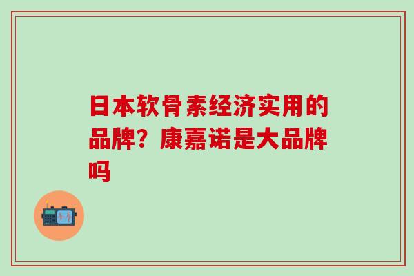 日本软骨素经济实用的品牌？康嘉诺是大品牌吗