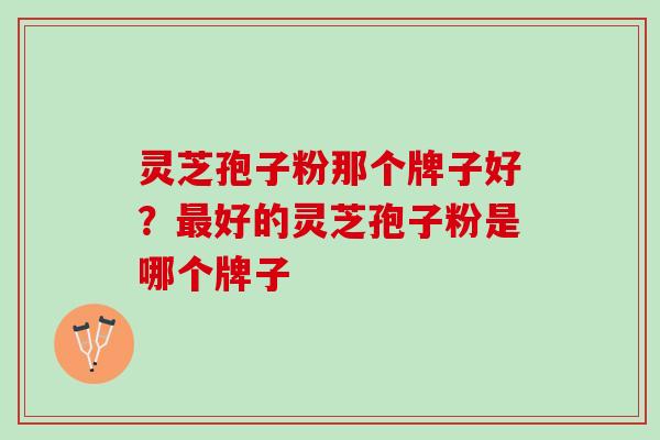 灵芝孢子粉那个牌子好？最好的灵芝孢子粉是哪个牌子