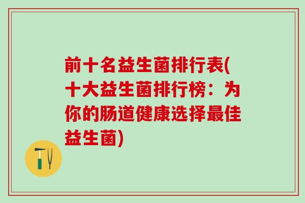 前十名益生菌排行表(十大益生菌排行榜：为你的肠道健康选择最佳益生菌)