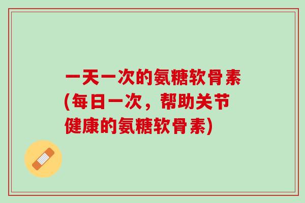 一天一次的氨糖软骨素(每日一次，帮助关节健康的氨糖软骨素)