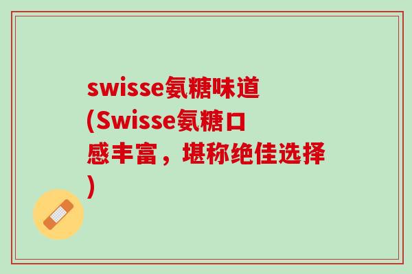 swisse氨糖味道(Swisse氨糖口感丰富，堪称绝佳选择)