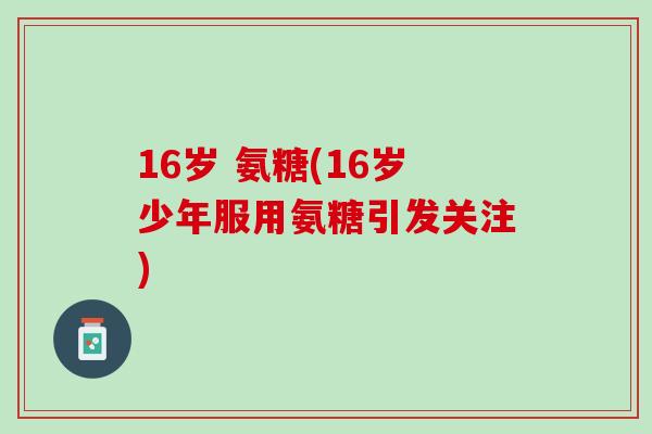 16岁 氨糖(16岁少年服用氨糖引发关注)
