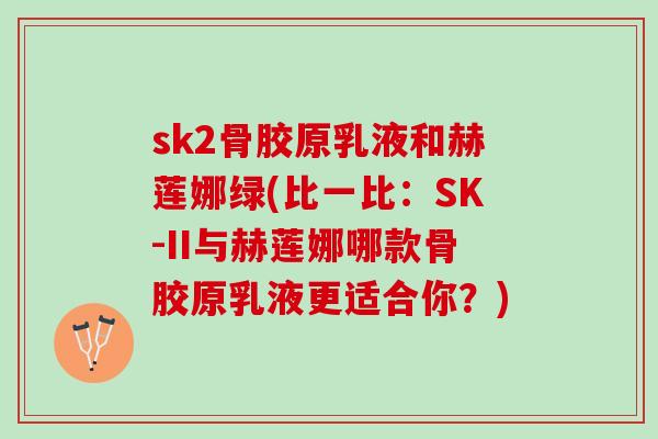 sk2骨胶原乳液和赫莲娜绿(比一比：SK-II与赫莲娜哪款骨胶原乳液更适合你？)