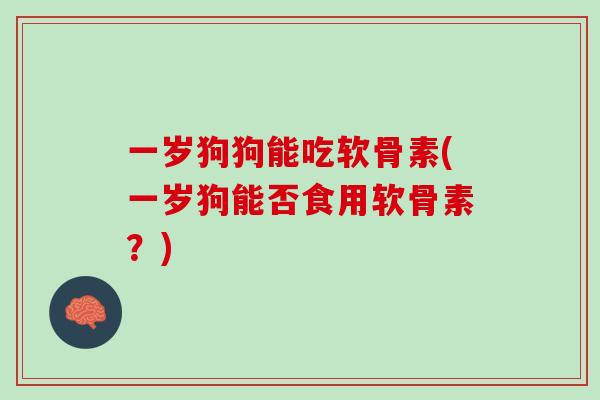 一岁狗狗能吃软骨素(一岁狗能否食用软骨素？)