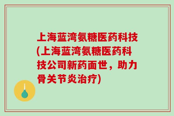 上海蓝湾氨糖医药科技(上海蓝湾氨糖医药科技公司新药面世，助力骨关节炎治疗)