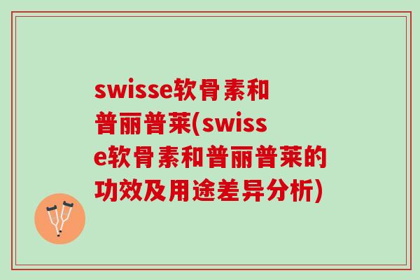 swisse软骨素和普丽普莱(swisse软骨素和普丽普莱的功效及用途差异分析)