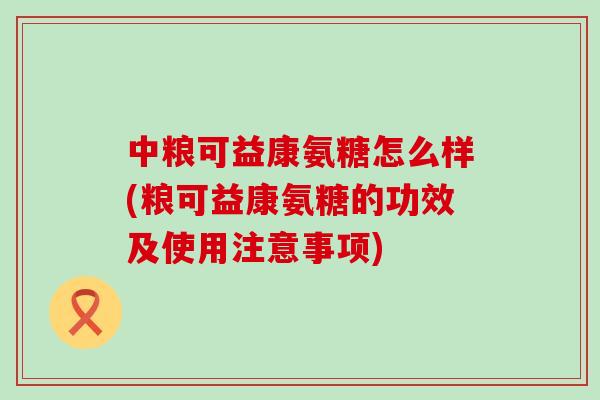 中粮可益康氨糖怎么样(粮可益康氨糖的功效及使用注意事项)