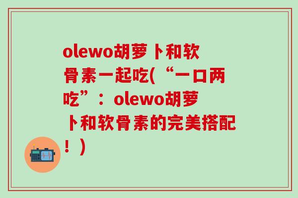 olewo胡萝卜和软骨素一起吃(“一口两吃”：olewo胡萝卜和软骨素的完美搭配！)