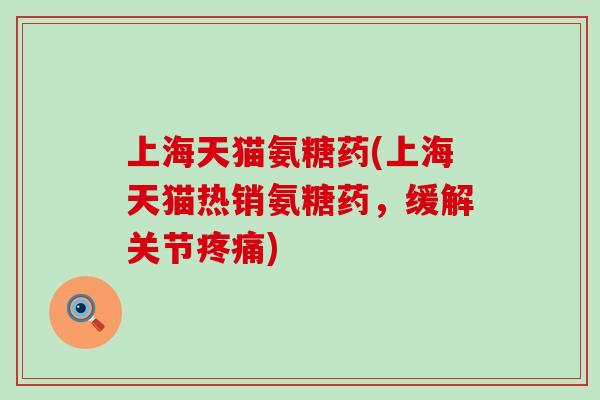 上海天猫氨糖药(上海天猫热销氨糖药，缓解关节疼痛)