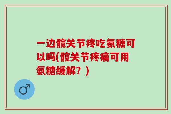 一边髋关节疼吃氨糖可以吗(髋关节疼痛可用氨糖缓解？)
