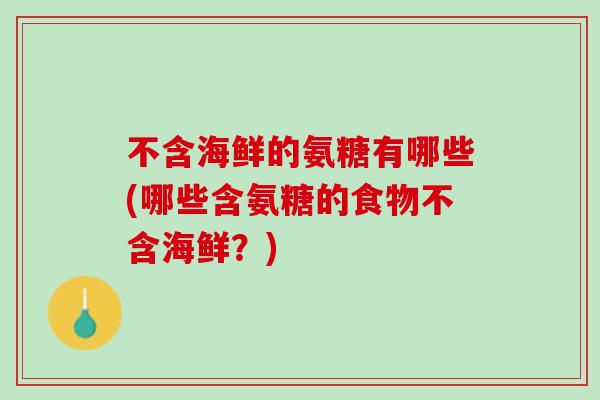 不含海鲜的氨糖有哪些(哪些含氨糖的食物不含海鲜？)