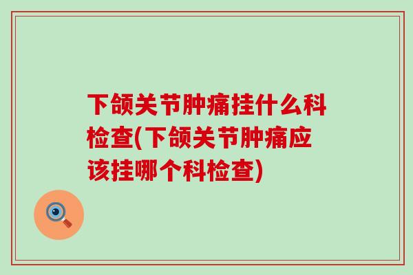 下颌关节肿痛挂什么科检查(下颌关节肿痛应该挂哪个科检查)
