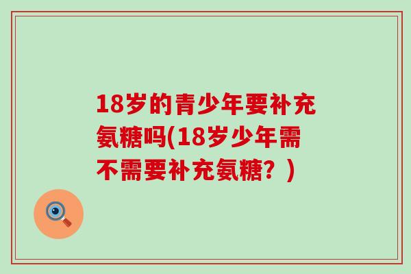 18岁的青少年要补充氨糖吗(18岁少年需不需要补充氨糖？)