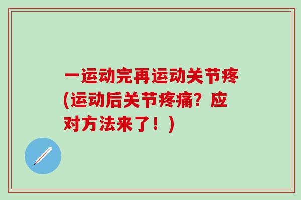 一运动完再运动关节疼(运动后关节疼痛？应对方法来了！)