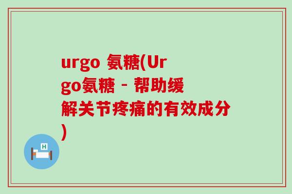 urgo 氨糖(Urgo氨糖 - 帮助缓解关节疼痛的有效成分)