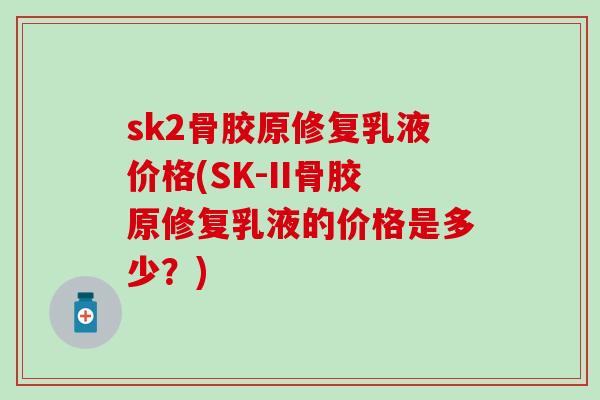 sk2骨胶原修复乳液价格(SK-II骨胶原修复乳液的价格是多少？)