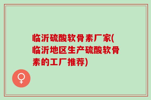 临沂硫酸软骨素厂家(临沂地区生产硫酸软骨素的工厂推荐)