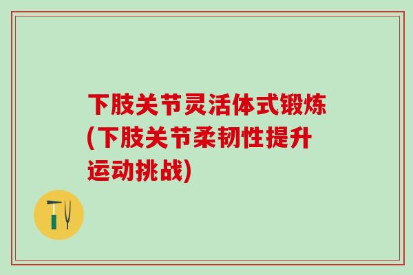 下肢关节灵活体式锻炼(下肢关节柔韧性提升运动挑战) 下肢关节灵活体式锻炼(下肢关节柔韧性提升运动挑战)