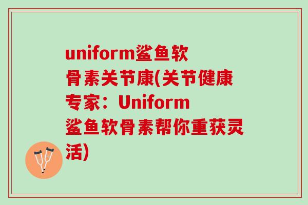 uniform鲨鱼软骨素关节康(关节健康专家：Uniform鲨鱼软骨素帮你重获灵活)
