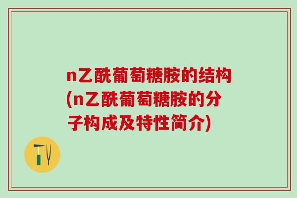 n乙酰葡萄糖胺的结构(n乙酰葡萄糖胺的分子构成及特性简介)