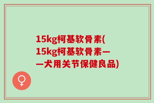 15kg柯基软骨素(15kg柯基软骨素——犬用关节保健良品)