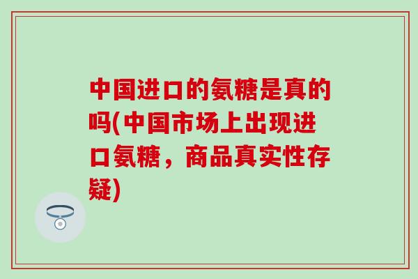 中国进口的氨糖是真的吗(中国市场上出现进口氨糖，商品真实性存疑)