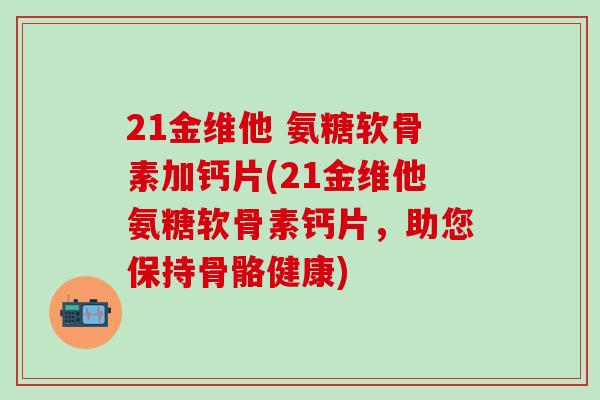 21金维他 氨糖软骨素加钙片(21金维他氨糖软骨素钙片，助您保持骨骼健康)