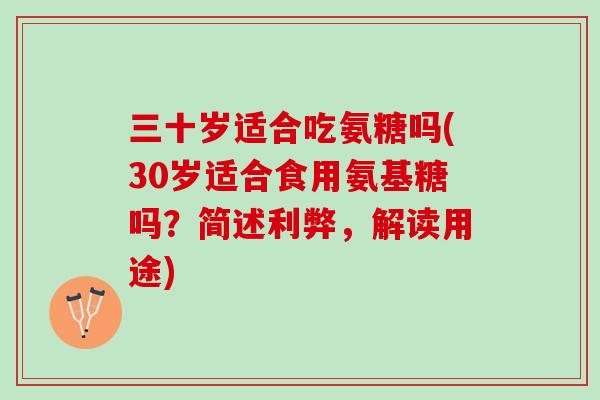 三十岁适合吃氨糖吗(30岁适合食用氨基糖吗？简述利弊，解读用途)