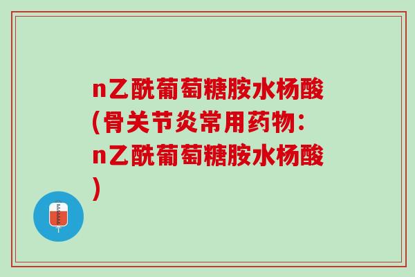 n乙酰葡萄糖胺水杨酸(骨关节炎常用药物：n乙酰葡萄糖胺水杨酸)