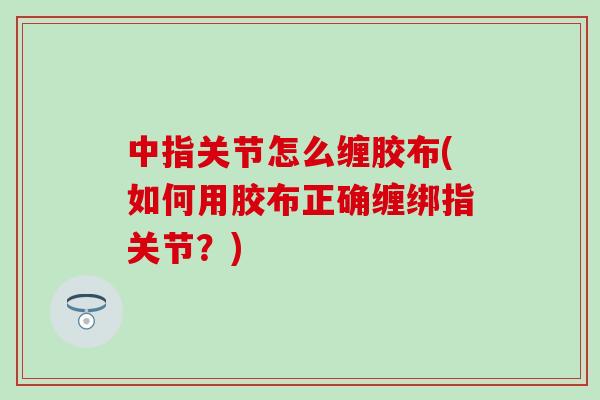 中指关节怎么缠胶布(如何用胶布正确缠绑指关节?) 中指关节怎么缠胶布(如何用胶布正确缠绑指关节?)