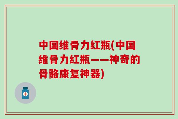 中国维骨力红瓶(中国维骨力红瓶——神奇的骨骼康复神器)