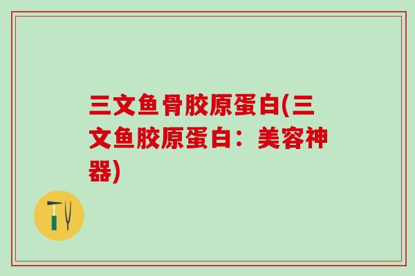 三文鱼骨胶原蛋白(三文鱼胶原蛋白：美容神器)