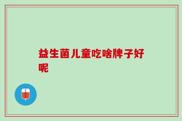 益生菌儿童吃啥牌子好呢