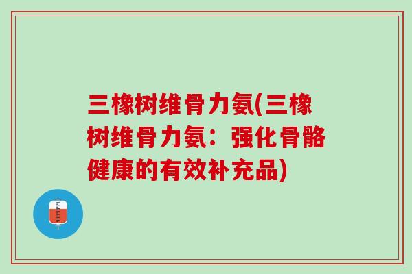 三橡树维骨力氨(三橡树维骨力氨：强化骨骼健康的有效补充品)