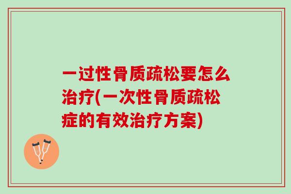 一过性骨质疏松要怎么治疗(一次性骨质疏松症的有效治疗方案)