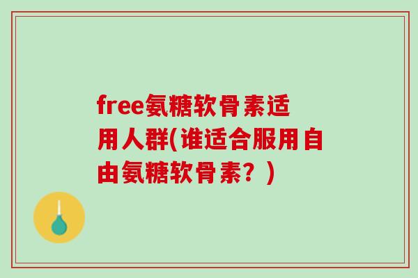 free氨糖软骨素适用人群(谁适合服用自由氨糖软骨素？)