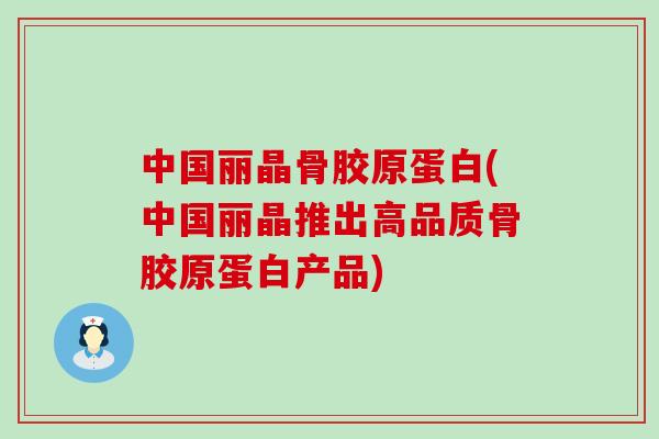 中国丽晶骨胶原蛋白(中国丽晶推出高品质骨胶原蛋白产品)