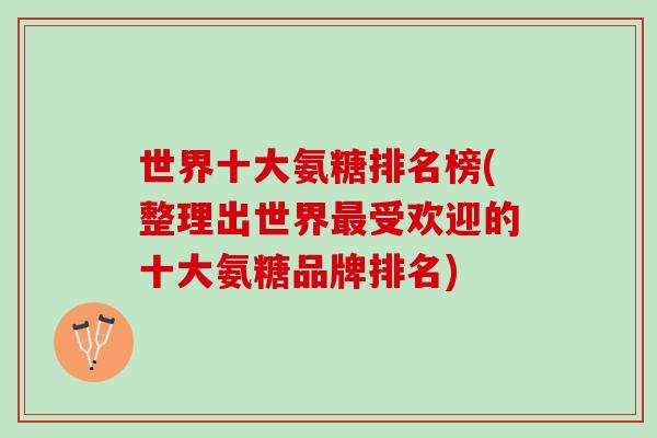 世界十大氨糖排名榜(整理出世界最受欢迎的十大氨糖品牌排名)