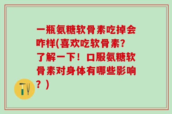 一瓶氨糖软骨素吃掉会咋样(喜欢吃软骨素？了解一下！口服氨糖软骨素对身体有哪些影响？)