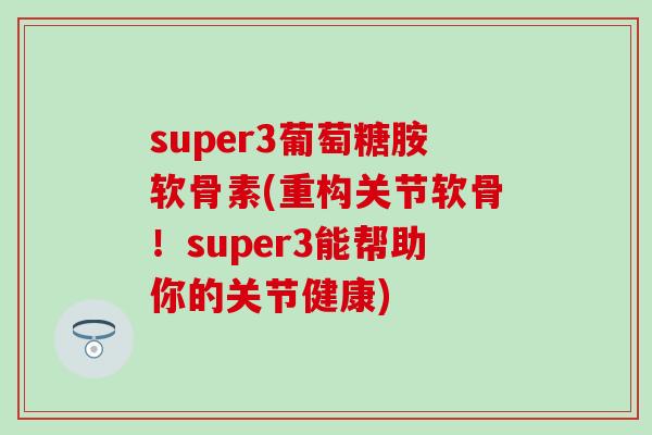 super3葡萄糖胺软骨素(重构关节软骨！super3能帮助你的关节健康)