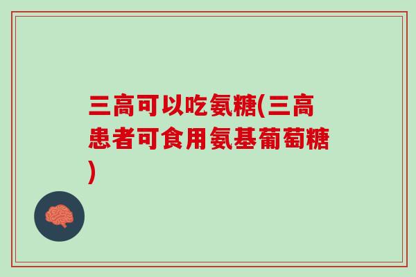 三高可以吃氨糖(三高患者可食用氨基葡萄糖)