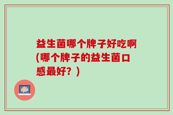 益生菌哪个牌子好吃啊(哪个牌子的益生菌口感最好？)