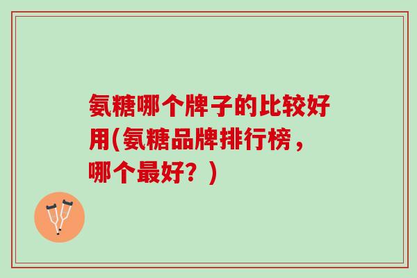 氨糖哪个牌子的比较好用(氨糖品牌排行榜，哪个最好？)