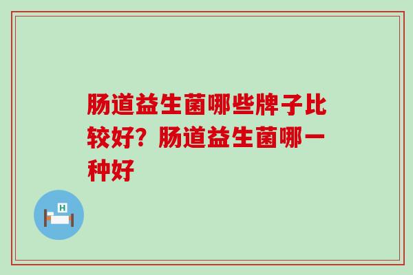 肠道益生菌哪些牌子比较好？肠道益生菌哪一种好