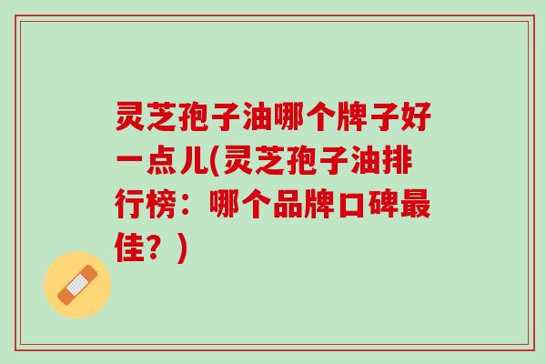 灵芝孢子油哪个牌子好一点儿(灵芝孢子油排行榜：哪个品牌口碑最佳？)