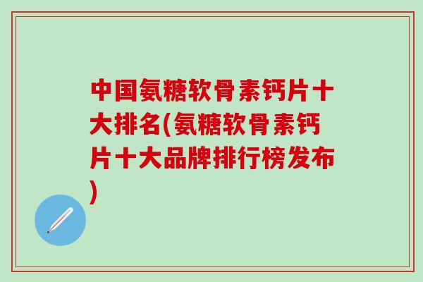 中国氨糖软骨素钙片十大排名(氨糖软骨素钙片十大品牌排行榜发布)