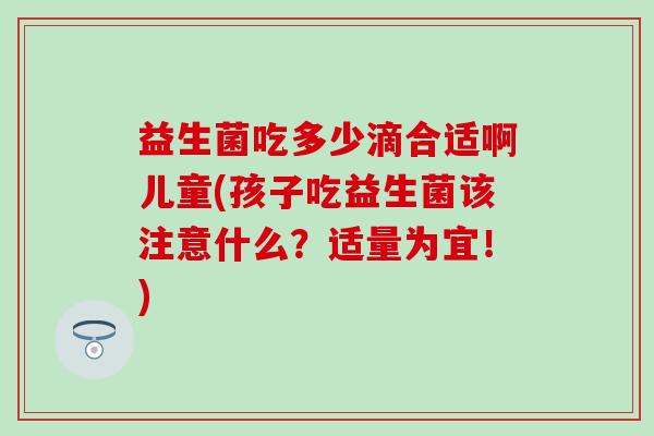 益生菌吃多少滴合适啊儿童(孩子吃益生菌该注意什么？适量为宜！)