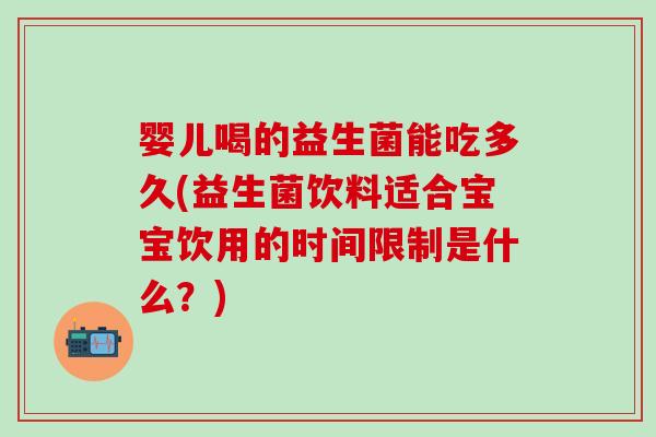 婴儿喝的益生菌能吃多久(益生菌饮料适合宝宝饮用的时间限制是什么？)