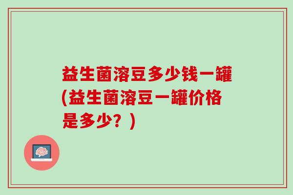 益生菌溶豆多少钱一罐(益生菌溶豆一罐价格是多少？)