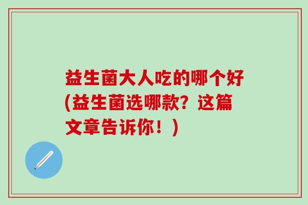 益生菌大人吃的哪个好(益生菌选哪款？这篇文章告诉你！)